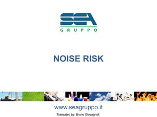 NOISE RISK
www.seagruppo.it
Transated by: Bruno Giovagnoli
 