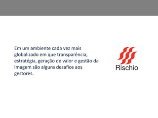Em um ambiente cada vez mais
globalizado em que transparência,
estratégia, geração de valor e gestão da
imagem são alguns desafios aos
gestores.
 