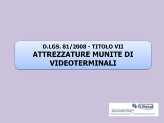 D.LGS. 81/2008 - TITOLO VII
ATTREZZATURE MUNITE DI
VIDEOTERMINALI
 