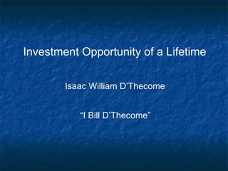 Investment Opportunity of a Lifetime

        Isaac William D’Thecome


           “I Bill D’Thecome”
 