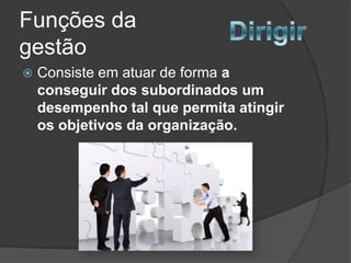 Funções da
gestão
   Consiste em atuar de forma a
    conseguir dos subordinados um
    desempenho tal que permita atingir
    os objetivos da organização.
 