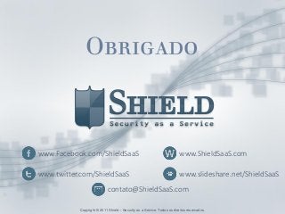 Copyright © 2012 Shield – Security as a Service. Todos os direitos reservados.
Obrigado
Copyright © 2011 Shield – Security as a Service. Todos os direitos reservados.
www.ShieldSaaS.com
www.slideshare.net/ShieldSaaS
www.Facebook.com/ShieldSaaS
www.twitter.com/ShieldSaaS
contato@ShieldSaaS.com
 