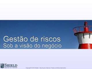 Copyright © 2012 Shield – Security as a Service. Todos os direitos reservados.
Gestão de riscos
Sob a visão do negócio
 