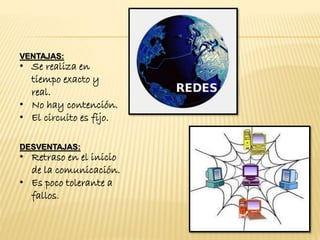 VENTAJAS:
• Se realiza en
tiempo exacto y
real.
• No hay contención.
• El circuito es fijo.
DESVENTAJAS:
• Retraso en el inicio
de la comunicación.
• Es poco tolerante a
fallos.
 