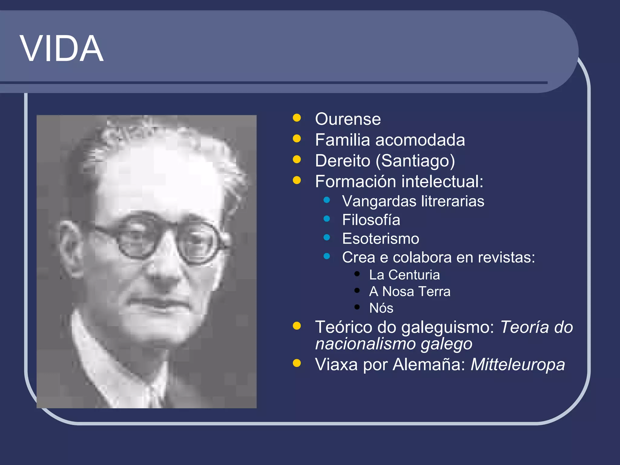 VIDA Ourense Familia acomodada Dereito (Santiago) Formación intelectual: Vangardas litrerarias Filosofía Esoterismo Crea e colabora en revistas: La Centuria A Nosa Terra Nós Teórico do galeguismo:  Teoría do nacionalismo galego Viaxa por Alemaña:  Mitteleuropa 