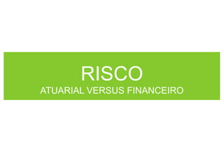 RISCO
ATUARIAL VERSUS FINANCEIRO
 