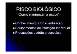RISCO BIOLRISCO BIOLÓÓGICOGICO
Como minimizar o risco?Como minimizar o risco?
Conhecimento/ ConscientizaConhecimento/ Conscientizaççãoão
Equipamentos de ProteEquipamentos de Proteçção Individualão Individual
PrecauPrecauçções padrão e especiaisões padrão e especiais
 