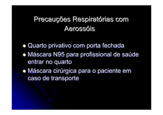 PrecauPrecauçções Respiratões Respiratóórias comrias com
AerossAerossóóisis
Quarto privativo com porta fechadaQuarto privativo com porta fechada
MMááscara N95 para profissional de sascara N95 para profissional de saúúdede
entrar no quartoentrar no quarto
MMááscara cirscara cirúúrgica para o paciente emrgica para o paciente em
caso de transportecaso de transporte
 