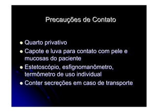 PrecauPrecauçções de Contatoões de Contato
Quarto privativoQuarto privativo
Capote e luva para contato com pele eCapote e luva para contato com pele e
mucosas do pacientemucosas do paciente
EstetoscEstetoscóópio, esfignomanômetro,pio, esfignomanômetro,
termômetro de uso individualtermômetro de uso individual
Conter secreConter secreçções em caso de transporteões em caso de transporte
 