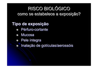 RISCO BIOLRISCO BIOLÓÓGICOGICO
como se estabelece a exposicomo se estabelece a exposiçção?ão?
Tipo de exposiTipo de exposiççãoão
PPéérfurorfuro--cortantecortante
MucosaMucosa
PelePele ííntegrantegra
InalaInalaçção de gotão de gotíículas/aerossculas/aerossóóisis
 