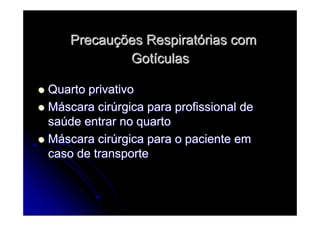 PrecauPrecauçções Respiratões Respiratóórias comrias com
GotGotíículasculas
Quarto privativoQuarto privativo
MMááscara cirscara cirúúrgica para profissional dergica para profissional de
sasaúúde entrar no quartode entrar no quarto
MMááscara cirscara cirúúrgica para o paciente emrgica para o paciente em
caso de transportecaso de transporte
 