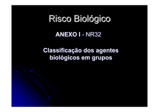 Risco BiolRisco Biolóógicogico
ANEXO IANEXO I -- NR32NR32
ClassificaClassificaçção dos agentesão dos agentes
biolbiolóógicos em gruposgicos em grupos
 
