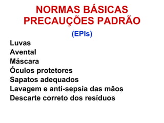 NORMAS BÁSICAS PRECAUÇÕES PADRÃO (EPIs) Luvas Avental Máscara Óculos protetores Sapatos adequados Lavagem e anti-sepsia das mãos Descarte correto dos resíduos 