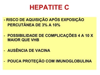 HEPATITE C - RISCO DE AQUISIÇÃO APÓS EXPOSIÇÃO PERCUTÂNEA DE 3% A 10% POSSIBILIDADE DE COMPLICAÇÕES 4 A 10 X  MAIOR QUE VHB  AUSÊNCIA DE VACINA POUCA PROTEÇÃO COM IMUNOGLOBULINA 