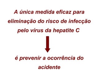 A única medida eficaz para eliminação do risco de infecção pelo vírus da hepatite C  é prevenir a ocorrência do acidente 