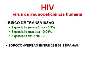 HIV vírus da imunodeficiência humana - RISCO DE TRANSMISSÃO •  Exposição percutânea - 0,3% •  Exposição mucosa - 0,09% •  Exposição em pele - 0 -  SOROCONVERSÃO ENTRE 02 E 06 SEMANAS 