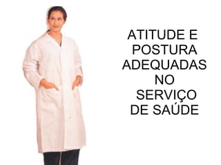ATITUDE E  POSTURA ADEQUADAS NO  SERVIÇO DE SAÚDE 