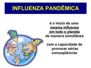 INFLUENZA PANDÊMICA é o início de uma  mesma influenza em todo o planeta   de maneira simultânea com a capacidade de provocar sérias conseqüências 
