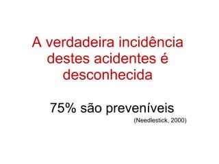 A verdadeira incidência destes acidentes é desconhecida 75% são preveníveis (Needlestick, 2000) 