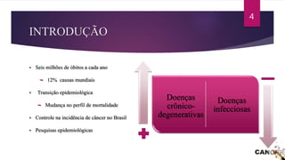 INTRODUÇÃO
 Seis milhões de óbitos a cada ano
 12% causas mundiais
 Transição epidemiológica
 Mudança no perfil de mortalidade
 Controle na incidência de câncer no Brasil
 Pesquisas epidemiológicas
Doenças
infecciosas
Doenças
crônico-
degenerativas
4
 