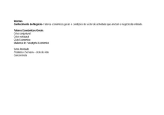Internas
Conhecimento do Negócio- Fatores económicos gerais e condições do sector de actividade que afectam o negócio da entidade.
Fatores Económicos Gerais
Crise conjuntural
Crise estrutural
Ciclo Economico
Mudança de Paradigma Economico
Setor Atividade
Produtos e Serviços – ciclo de vida
Concorrência
 