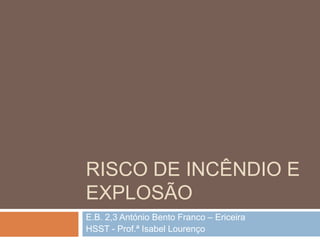 RISCO DE INCÊNDIO E
EXPLOSÃO
E.B. 2,3 António Bento Franco – Ericeira
HSST - Prof.ª Isabel Lourenço
 
