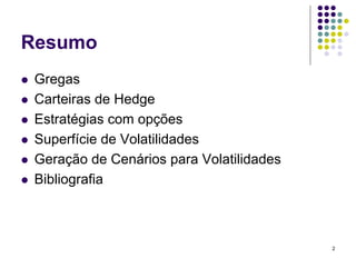 Resumo
 Gregas
 Carteiras de Hedge
 Estratégias com opções
 Superfície de Volatilidades
 Geração de Cenários para Volatilidades
 Bibliografia



                                          2
 