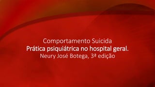 Comportamento Suicida 
Prática psiquiátrica no hospital geral. 
Neury José Botega, 3ª edição 
