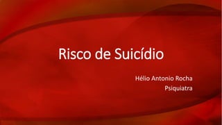 Risco de Suicídio 
Hélio Antonio Rocha 
Psiquiatra 
 