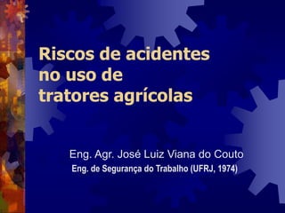 Riscos de acidentes
no uso de
tratores agrícolas
Eng. Agr. José Luiz Viana do Couto
Eng. de Segurança do Trabalho (UFRJ, 1974)
 