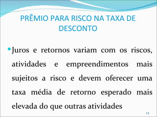 PRÊMIO PARA RISCO NA TAXA DE
            DESCONTO

 Juros e retornos variam com os riscos,
 atividades   e   empreendimentos   mais
 sujeitos a risco e devem oferecer uma
 taxa média de retorno esperado mais
 elevada do que outras atividades
                                      13
 