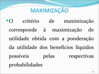 MAXIMIZAÇÃO
O    critério       de   maximização
corresponde      à    maximização   de
utilidade obtida com a ponderação
da utilidade dos benefícios líquidos
possíveis        pelas      respectivas
probabilidades
                                      14
 