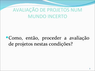 AVALIAÇÃO DE PROJETOS NUM
        MUNDO INCERTO


 Como, então, proceder a avaliação
 de projetos nestas condições?



                                  3
 