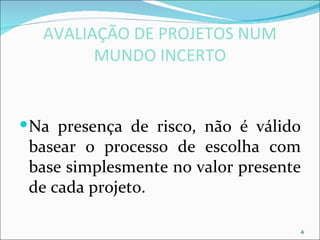 AVALIAÇÃO DE PROJETOS NUM
         MUNDO INCERTO


 Na presença de risco, não é válido
 basear o processo de escolha com
 base simplesmente no valor presente
 de cada projeto.

                                   4
 