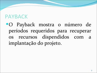 PAYBACK
 O Payback mostra o número de
 períodos requeridos para recuperar
 os recursos dispendidos com a
 implantação do projeto.




                                  7
 