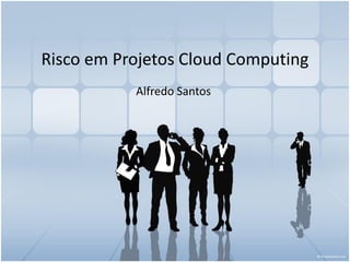 Risco em Projetos Cloud Computing
           Alfredo Santos
 