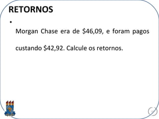 RETORNOS
•
Morgan Chase era de $46,09, e foram pagos
custando $42,92. Calcule os retornos.
10
 