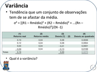 Variância
• Tendência que um conjunto de observações
tem de se afastar da média.
σ² = [(R1 – Rmédio)² + (R2 – Rmédio)² + ...(Rn –
Rmédio)²]/(N -1)
• Qual é a variância?
25
 