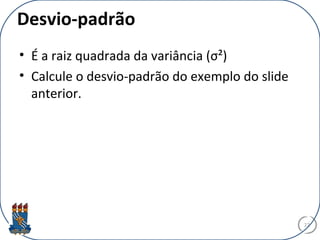 Desvio-padrão
• É a raiz quadrada da variância (σ²)
• Calcule o desvio-padrão do exemplo do slide
anterior.
27
 