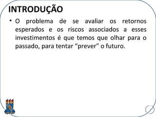 INTRODUÇÃO
• O problema de se avaliar os retornos
esperados e os riscos associados a esses
investimentos é que temos que olhar para o
passado, para tentar “prever” o futuro.
3
 