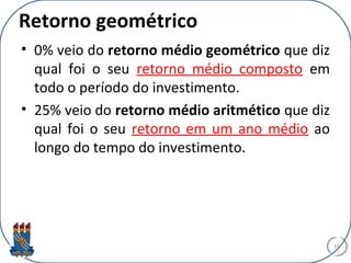 Retorno geométrico
• 0% veio do retorno médio geométrico que diz
qual foi o seu retorno médio composto em
todo o período do investimento.
• 25% veio do retorno médio aritmético que diz
qual foi o seu retorno em um ano médio ao
longo do tempo do investimento.
31
 