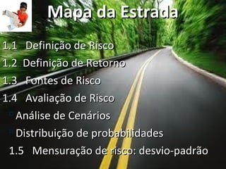 Mapa da Estrada
1.1 Definição de Risco
1.2 Definição de Retorno
1.3 Fontes de Risco
1.4 Avaliação de Risco
  Análise de Cenários
  Distribuição de probabilidades
 1.5 Mensuração de risco: desvio-padrão
 