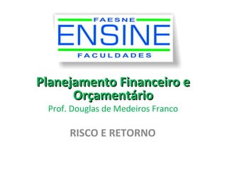 Planejamento Financeiro e
      Orçamentário
 Prof. Douglas de Medeiros Franco

      RISCO E RETORNO
 