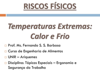 RISCOS FÍSICOS
Temperaturas Extremas:
Calor e Frio
 Prof. Ms. Fernando S. S. Barbosa
 Curso de Engenharia de Alimentos
 UNIR – Ariquemes
 Disciplina: Tópicos Especiais – Ergonomia e
Segurança do Trabalho
 