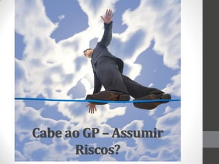 Cabe ao GP – Assumir
      Riscos?
 