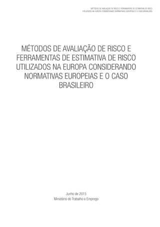 Métodos de avaliação de risco e Ferramentas de estimativa de risco
utilizados na Europa considerando Normativas Europeias e o caso brasileiro
Métodos de avaliação de risco e
Ferramentas de estimativa de risco
utilizados na Europa considerando
Normativas Europeias e o caso
brasileiro
Junho de 2015
Ministério do Trabalho e Emprego
 