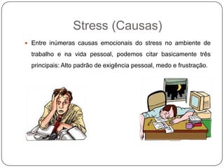 Stress (Causas)
 Entre inúmeras causas emocionais do stress no ambiente de
trabalho e na vida pessoal, podemos citar basicamente três
principais: Alto padrão de exigência pessoal, medo e frustração.
 