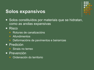 Solos expansivos Solos constituídos por materiais que se hidratan, como as arxilas expansivas Risco  Roturas de canalizacións Afundimentos Deformacións de pavimentos e beirarrúas Predición Sinais no terreo Prevención Ordenación do territorio 