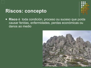 Riscos: concepto  Risco  é  toda condición, proceso ou suceso que poida causar feridas, enfermidades, perdas económicas ou danos ao medio 