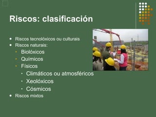 Riscos: clasificación Riscos tecnolóxicos ou culturais Riscos naturais: Biolóxicos Químicos Físicos Climáticos ou atmosféricos Xeolóxicos Cósmicos Riscos mixtos 